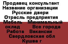 Продавец-консультант › Название организации ­ "Русские двери" › Отрасль предприятия ­ Мебель › Минимальный оклад ­ 1 - Все города Работа » Вакансии   . Свердловская обл.,Кушва г.